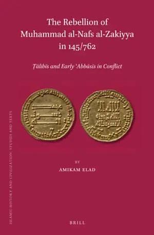 The Rebellion of Mu Ammad Al-Nafs Al-Zakiyya in 145/762: Ṭālibīs and Early ʿAbbāsīs in Conflict by Amikam Elad