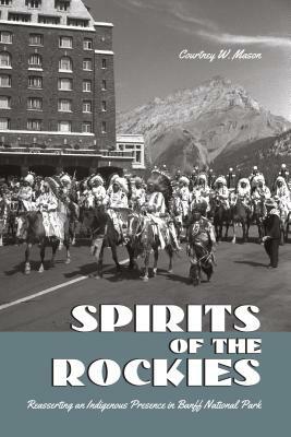 Spirits of the Rockies: Reasserting an Indigenous Presence in Banff National Park by Courtney W. Mason
