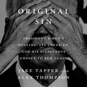 Original Sin: President Biden's Decline, Its Cover-Up, and His Disastrous Choice to Run Again by Jake Tapper, Alex Thompson