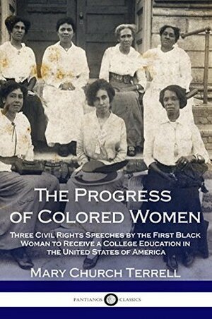 The Progress of Colored Women: Three Civil Rights Speeches by the First Black Woman to Receive a College Education in the United States of America by Mary Church Terrell