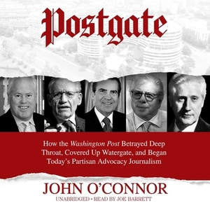 Postgate: How the Washington Post Betrayed Deep Throat, Covered Up Watergate, and Began Today's Partisan Advocacy Journalism by John O'Connor