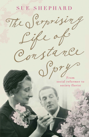 The Surprising Life of Constance Spry: From Social Reformer to Society Florist by Sue Shephard