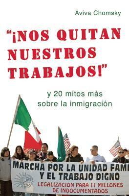 "¡nos Quitan Nuestros Trabajos!": Y 20 Mitos Más Sobre La Inmigración by Aviva Chomsky