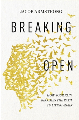 Breaking Open: How Your Pain Becomes the Path to Living Again by Jacob Armstrong