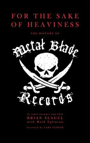 For The Sake of Heaviness: The History of Metal Blade Records by Mark Eglinton, Lars Ulrich, Brian Slagel