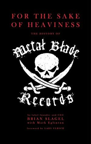 For The Sake of Heaviness: The History of Metal Blade Records by Lars Ulrich, Mark Eglinton, Brian Slagel