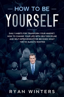 How to Be Yourself: Daily habits for transform your mindset. How to change your life with self discipline and self improvement for becomes by Ryan Winters