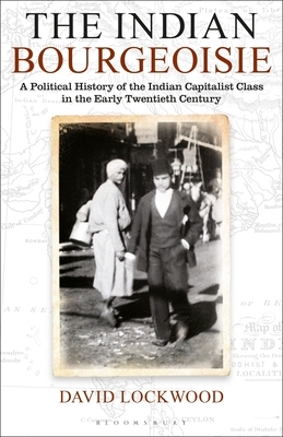 The Indian Bourgeoisie: A Political History of the Indian Capitalist Class in the Early Twentieth Century by David Lockwood