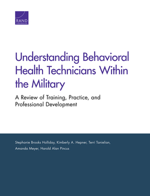 Understanding Behavioral Health Technicians Within the Military: A Review of Training, Practice, and Professional Development by Stephanie Brooks Holliday, Amanda Meyer, Kimberly A. Hepner