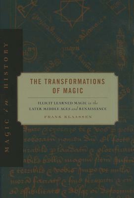 The Transformations of Magic: Illicit Learned Magic in the Later Middle Ages and Renaissance by Frank Klaassen