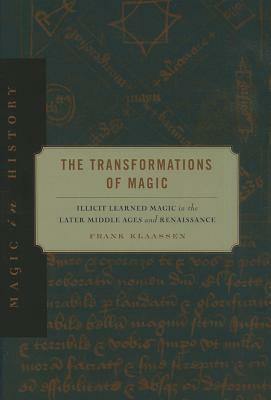 The Transformations of Magic: Illicit Learned Magic in the Later Middle Ages and Renaissance by Frank Klaassen