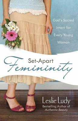 Set-Apart Femininity: God's Sacred Intent for Every Young Woman by Leslie Ludy