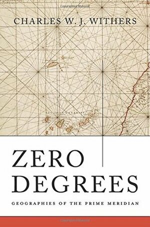 Zero Degrees: Geographies of the Prime Meridian by Charles W.J. Withers