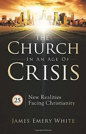 The Church in an Age of Crisis: 25 New Realities Facing Christianity by James Emery White