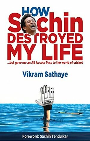 How Sachin Destroyed My Life ...but gave me an All Access Pass to the world of cricket by Vikram Sathaye