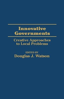 Innovative Governments: Creative Approaches to Local Problems by Douglas J. Watson