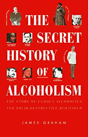 The Secret History of Alcoholism: The Story of Famous Alcoholics and Their Destructive Behavior by James Graham