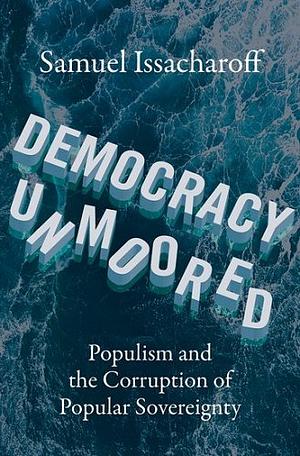 Democracy Unmoored: Populism and the Corruption of Popular Sovereignty by Samuel Issacharoff