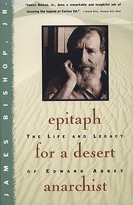 Epitaph For A Desert Anarchist: The Life And Legacy Of Edward Abbey by James Bishop Jr., James Bishop Jr.