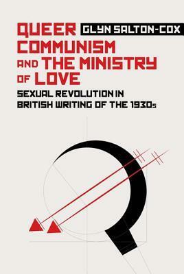 Queer Communism and the Ministry of Love: Sexual Revolution in British Writing of the 1930s by Glyn Salton-Cox