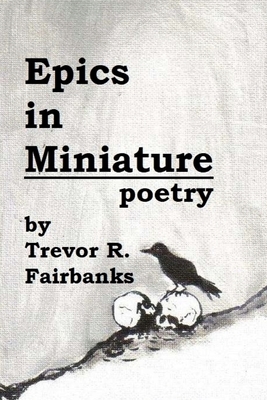 Epics in Miniature: Final Poems 2008-2012 by Trevor R. Fairbanks