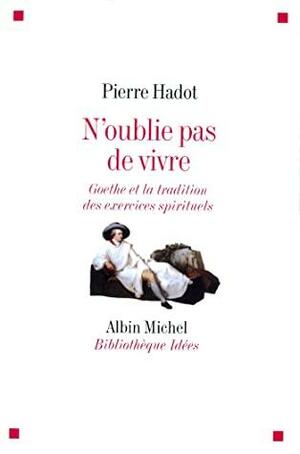 N'oublie pas de vivre : Goethe et la tradition des exercices spirituels by Pierre Hadot