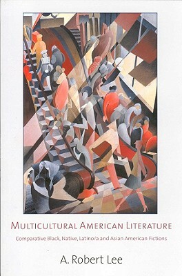 Multicultural American Literature: Comparative Black, Native, Latino/a, and Asian American Fictions by A. Robert Lee