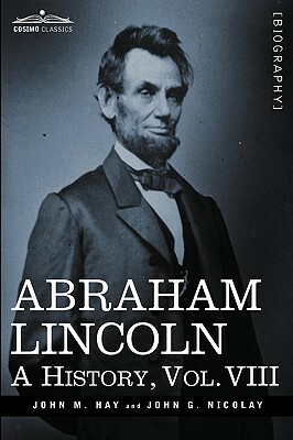 Abraham Lincoln: A History, Vol.VIII (in 10 Volumes) by John George Nicolay, John M. Hay