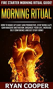 Morning Ritual: Fire Starter Morning Ritual Guide! - How To Wake Up Early And Productive, Stop Being Lazy, Gain Massive Motivation, Organize Your Life, ... Meditation, How To Be Confident) by Ryan Cooper