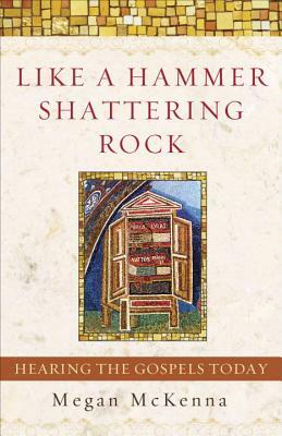 Like a Hammer Shattering Rock: Hearing the Gospels Today by Megan McKenna