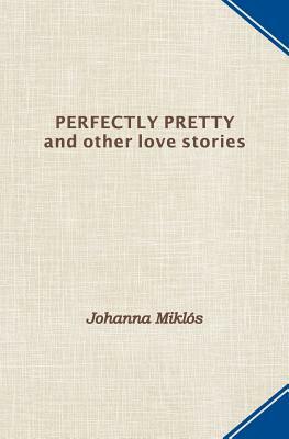 Perfectly Pretty and other love stories by Johanna Miklos