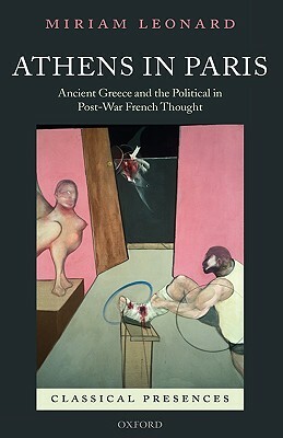 Athens in Paris: Ancient Greece and the Political in Post-War French Thought by Miriam Leonard