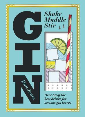 Gin: Shake, Muddle, Stir: Over 40 of the Best Cocktails for Serious Gin Lovers by Dan Jones