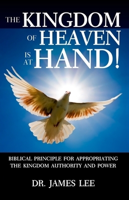 The Kingdom of Heaven is at Hand!: Biblical Principle for Appropriating the Kingdom Authority and Power. by James Lee