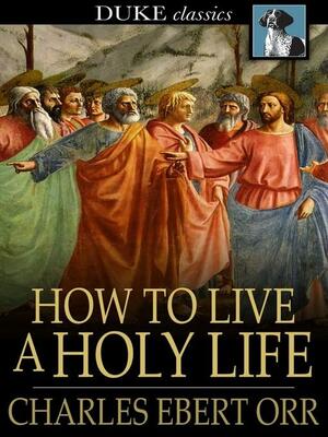 How to Live a Holy Life by Charles Ebert Orr