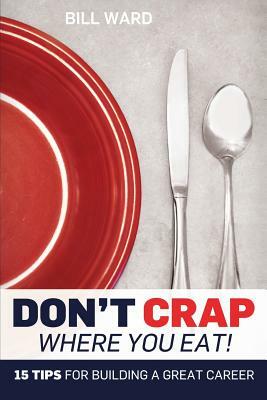 Don't Crap Where you Eat!: 15 Steps to Building a Great Career by Bill Ward