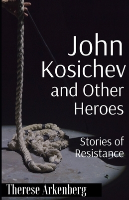 John Kosichev and Other Heroes: Stories of Resistance by Therese Arkenberg