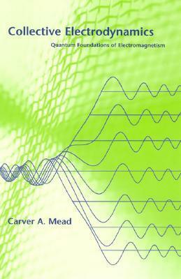 Collective Electrodynamics: Quantum Foundations of Electromagnetism by Carver A. Mead