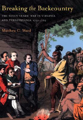 Breaking The Backcountry: Seven Years War In Virginia And Pennsylvania 1754-1765 by Matthew C. Ward