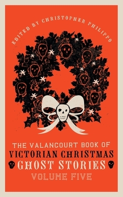 The Valancourt Book of Victorian Christmas Ghost Stories: Volume Five by Adeline Sergeant, Christopher Philippo