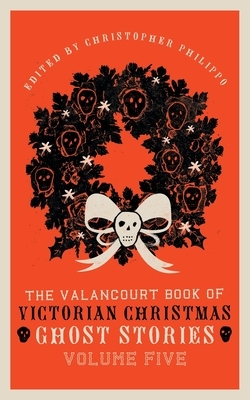 The Valancourt Book of Victorian Christmas Ghost Stories: Volume Five by Christopher Philippo, Adeline Sergeant