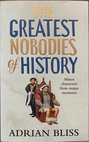 The Greatest Nobodies of History: Minor Characters from Major Moments by Adrian Bliss