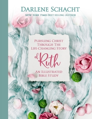 Pursuing Christ Through the Life-Changing Story of Ruth: An Illustrated Bible Study by Darlene Schacht