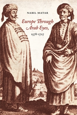 Europe Through Arab Eyes, 1578-1727 by Nabil Matar