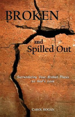 Broken and Spilled Out: Surrendering Your Broken Places to God's Love by Carol Hogan