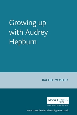 Growing Up with Audrey Hepburn: Text, Audience, Resonance by Rachel Moseley
