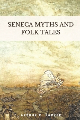 Seneca Myths and Folk Tales: Illustrated by Arthur C. Parker