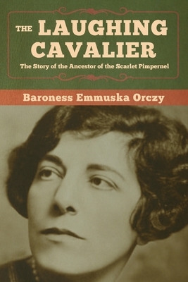 The Laughing Cavalier: The Story of the Ancestor of the Scarlet Pimpernel by Baroness Orczy
