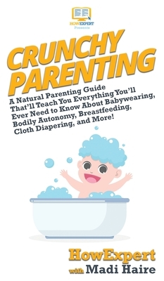 Crunchy Parenting: A Natural Parenting Guide That'll Teach You Everything You'll Ever Need to Know About Babywearing, Bodily Autonomy, Br by Madi Haire, Howexpert