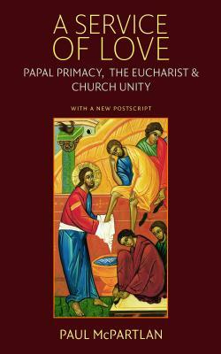 A Service of Love: Papal Primacy, the Eucharist, and Church Unity - With a New PostScript by Paul McPartlan